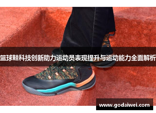篮球鞋科技创新助力运动员表现提升与运动能力全面解析