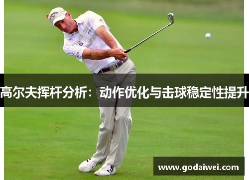 高尔夫挥杆分析：动作优化与击球稳定性提升